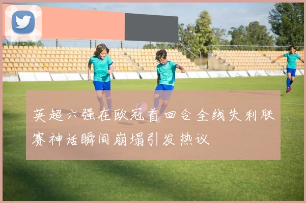 英超六强在欧冠首回合全线失利联赛神话瞬间崩塌引发热议