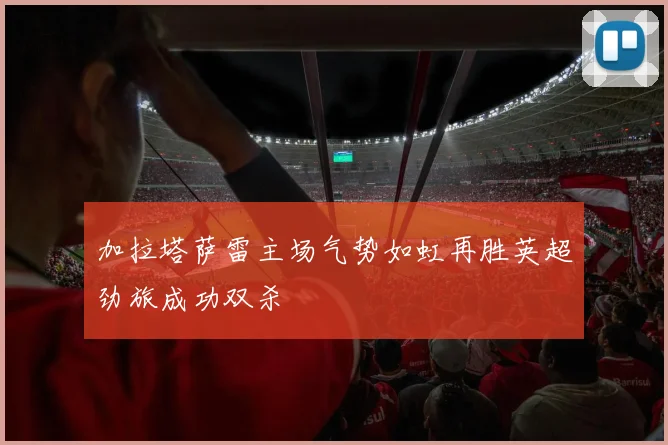 加拉塔萨雷主场气势如虹再胜英超劲旅成功双杀